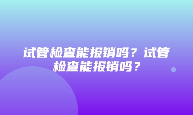 试管检查能报销吗？试管检查能报销吗？