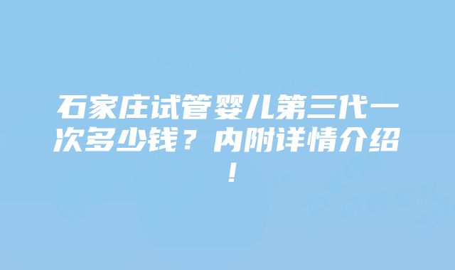 石家庄试管婴儿第三代一次多少钱？内附详情介绍！