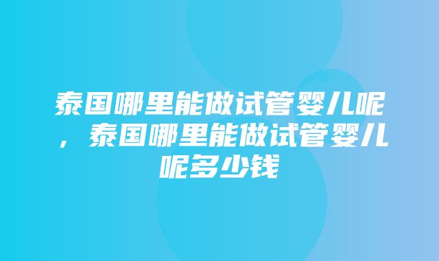 泰国哪里能做试管婴儿呢，泰国哪里能做试管婴儿呢多少钱