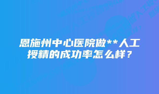 恩施州中心医院做**人工授精的成功率怎么样？