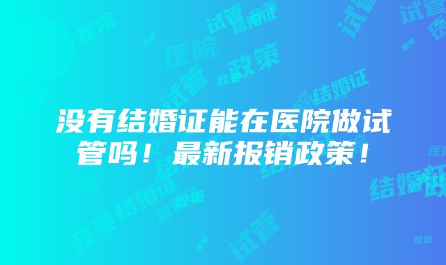 没有结婚证能在医院做试管吗！最新报销政策！