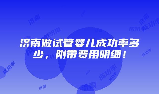 济南做试管婴儿成功率多少，附带费用明细！