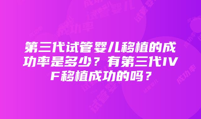 第三代试管婴儿移植的成功率是多少？有第三代IVF移植成功的吗？