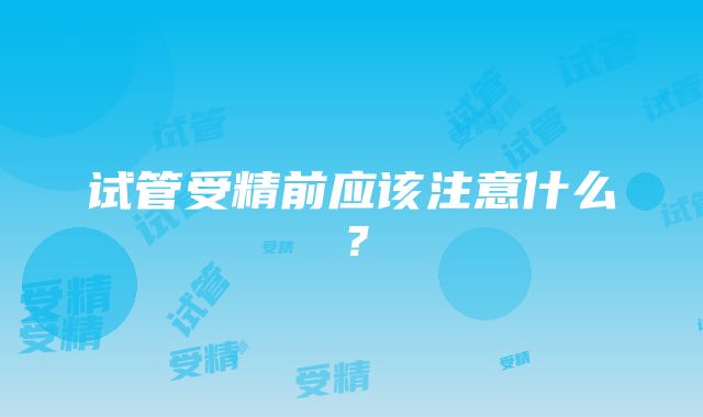 试管受精前应该注意什么？