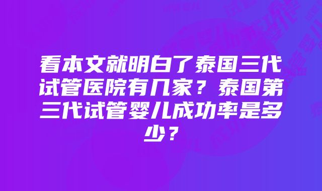 看本文就明白了泰国三代试管医院有几家？泰国第三代试管婴儿成功率是多少？