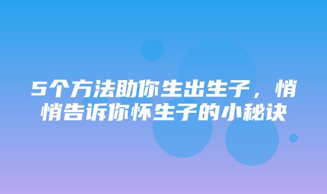 5个方法助你生出生子，悄悄告诉你怀生子的小秘诀