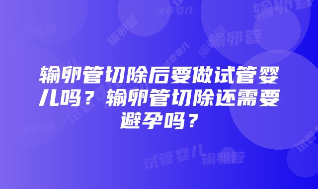 输卵管切除后要做试管婴儿吗？输卵管切除还需要避孕吗？