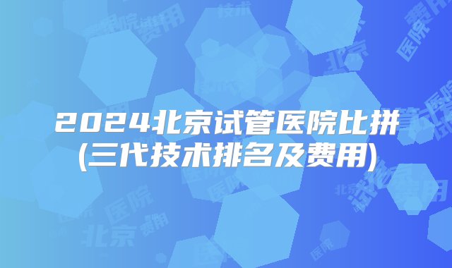 2024北京试管医院比拼(三代技术排名及费用)