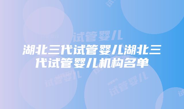 湖北三代试管婴儿湖北三代试管婴儿机构名单