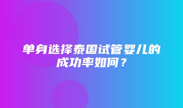 单身选择泰国试管婴儿的成功率如何？