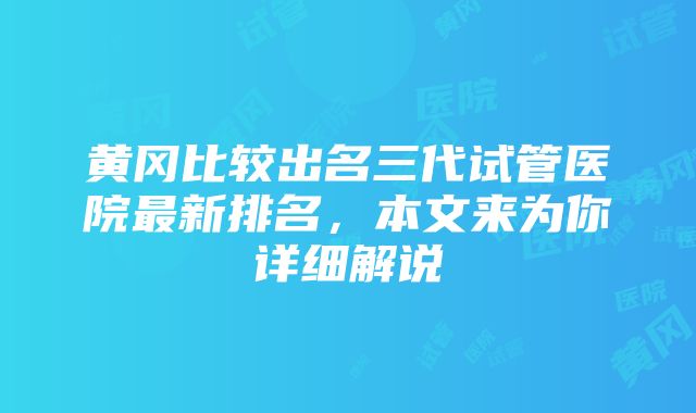 黄冈比较出名三代试管医院最新排名，本文来为你详细解说