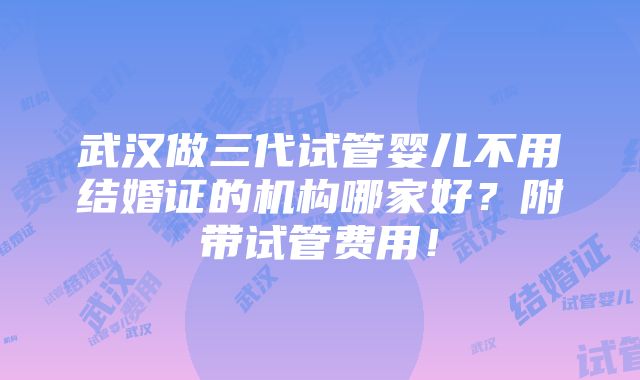 武汉做三代试管婴儿不用结婚证的机构哪家好？附带试管费用！