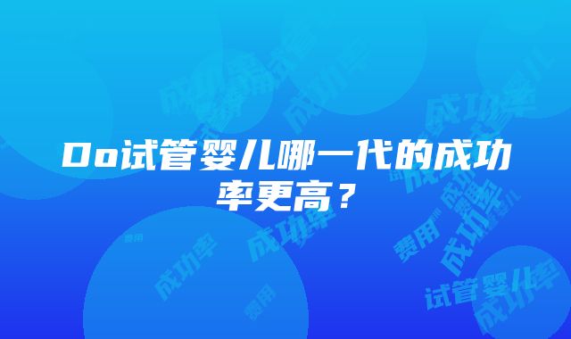 Do试管婴儿哪一代的成功率更高？