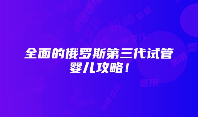 全面的俄罗斯第三代试管婴儿攻略！