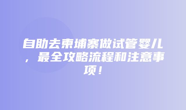 自助去柬埔寨做试管婴儿，最全攻略流程和注意事项！