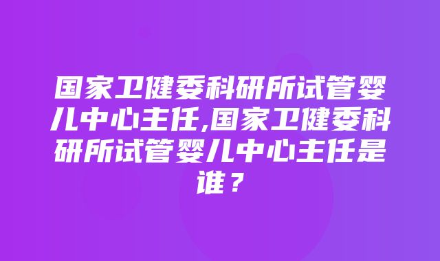 国家卫健委科研所试管婴儿中心主任,国家卫健委科研所试管婴儿中心主任是谁？