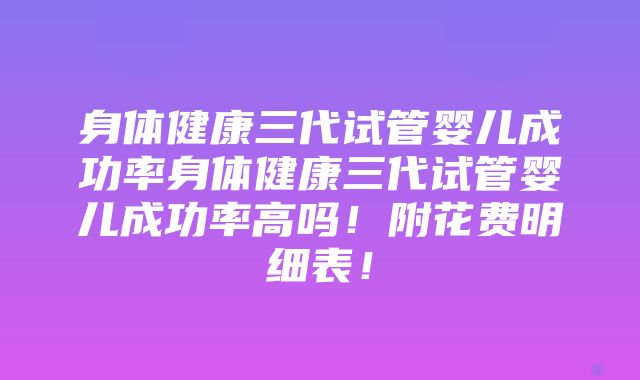 身体健康三代试管婴儿成功率身体健康三代试管婴儿成功率高吗！附花费明细表！