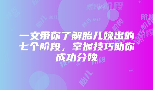 一文带你了解胎儿娩出的七个阶段，掌握技巧助你成功分娩