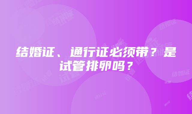 结婚证、通行证必须带？是试管排卵吗？