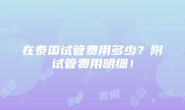 在泰国试管费用多少？附试管费用明细！