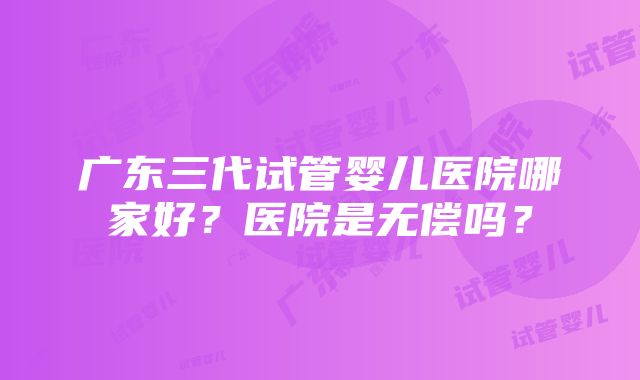 广东三代试管婴儿医院哪家好？医院是无偿吗？