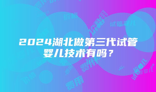 2024湖北做第三代试管婴儿技术有吗？