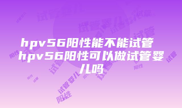 hpv56阳性能不能试管 hpv56阳性可以做试管婴儿吗