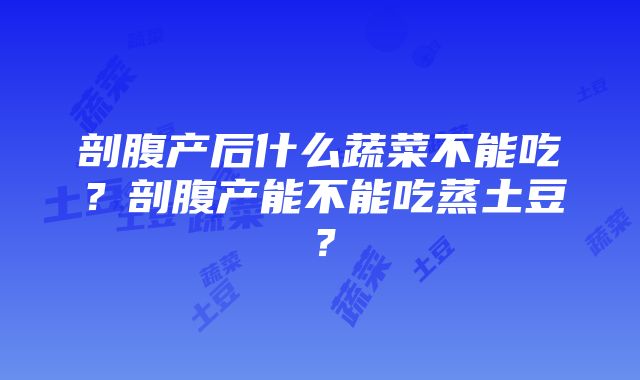 剖腹产后什么蔬菜不能吃？剖腹产能不能吃蒸土豆？