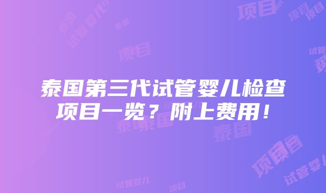 泰国第三代试管婴儿检查项目一览？附上费用！