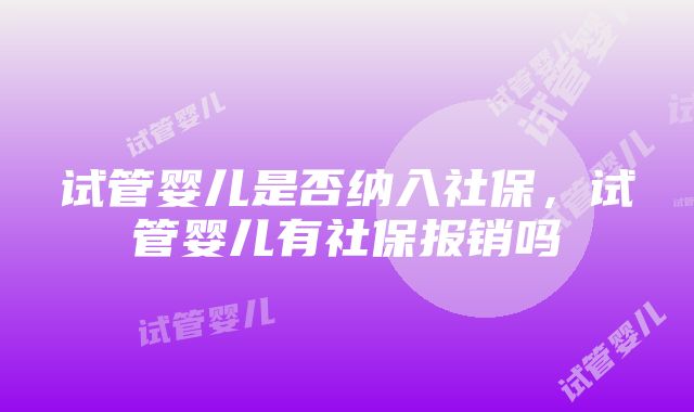 试管婴儿是否纳入社保，试管婴儿有社保报销吗