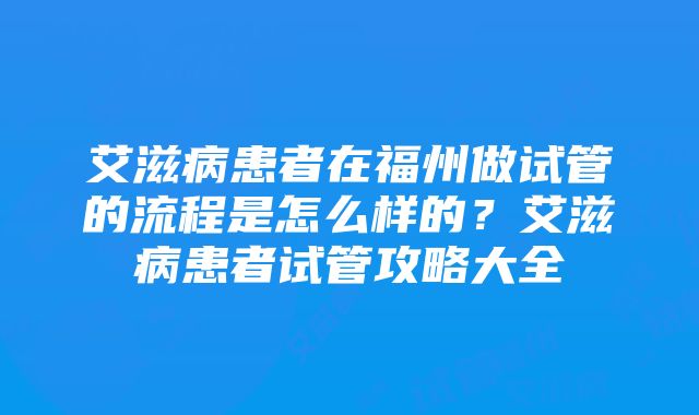 艾滋病患者在福州做试管的流程是怎么样的？艾滋病患者试管攻略大全