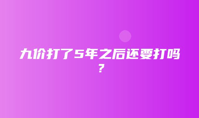 九价打了5年之后还要打吗？