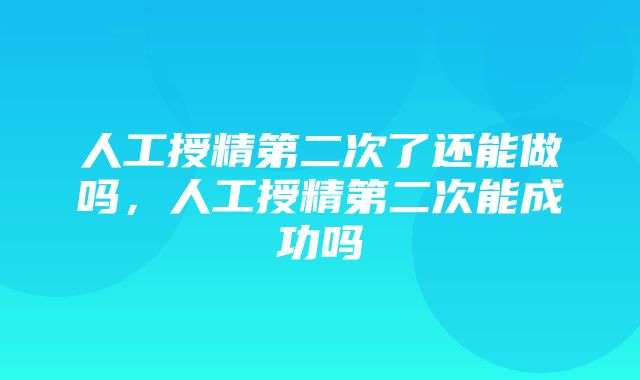 人工授精第二次了还能做吗，人工授精第二次能成功吗