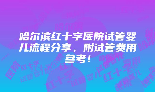 哈尔滨红十字医院试管婴儿流程分享，附试管费用参考！