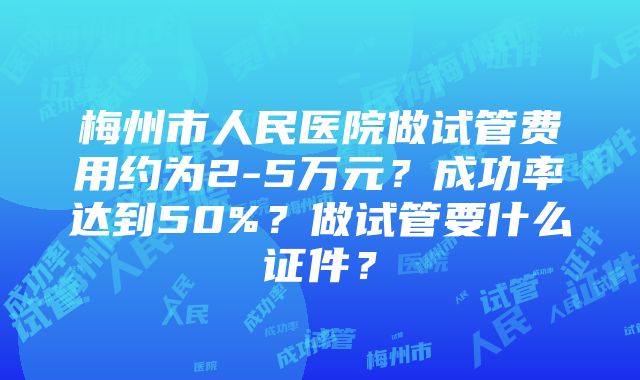 梅州市人民医院做试管费用约为2-5万元？成功率达到50%？做试管要什么证件？