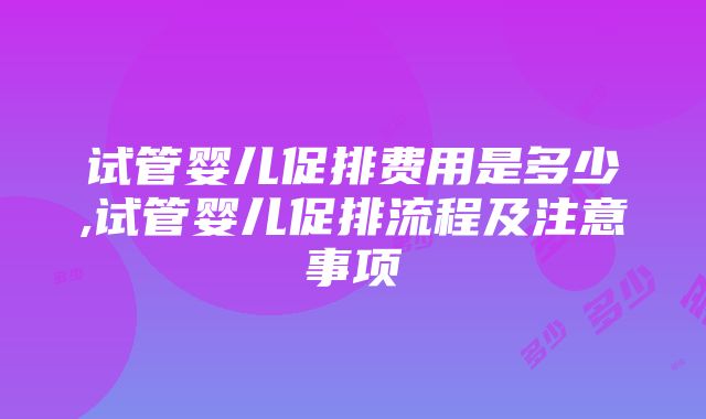 试管婴儿促排费用是多少,试管婴儿促排流程及注意事项