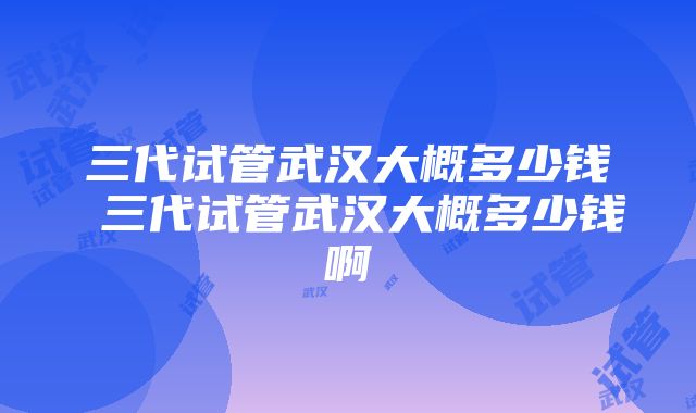 三代试管武汉大概多少钱 三代试管武汉大概多少钱啊