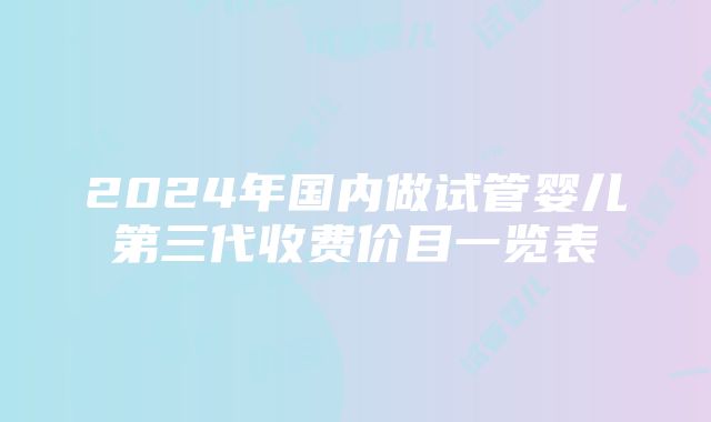 2024年国内做试管婴儿第三代收费价目一览表