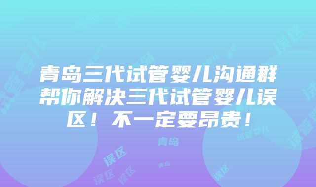 青岛三代试管婴儿沟通群帮你解决三代试管婴儿误区！不一定要昂贵！