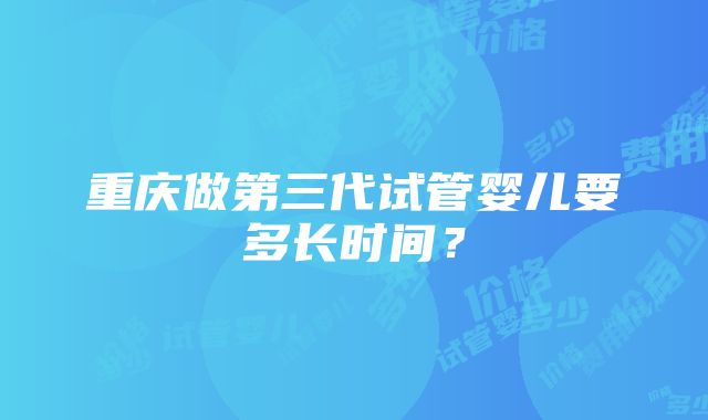 重庆做第三代试管婴儿要多长时间？