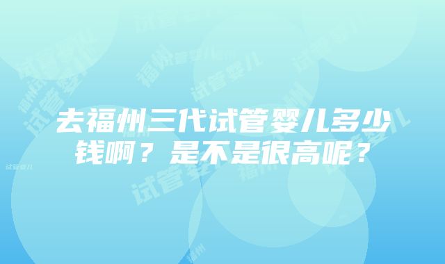 去福州三代试管婴儿多少钱啊？是不是很高呢？