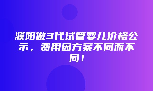 濮阳做3代试管婴儿价格公示，费用因方案不同而不同！