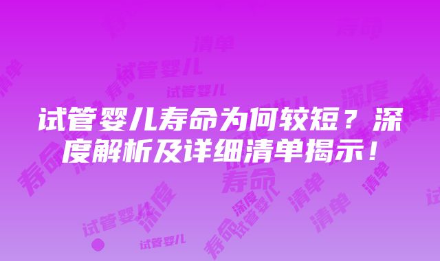 试管婴儿寿命为何较短？深度解析及详细清单揭示！