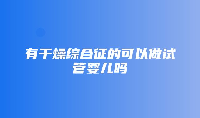 有干燥综合征的可以做试管婴儿吗