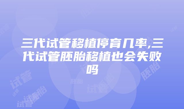 三代试管移植停育几率,三代试管胚胎移植也会失败吗