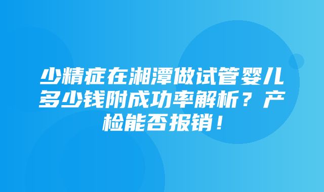 少精症在湘潭做试管婴儿多少钱附成功率解析？产检能否报销！