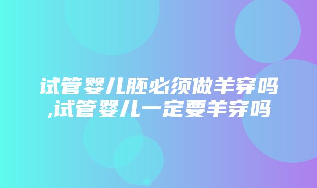 试管婴儿胚必须做羊穿吗,试管婴儿一定要羊穿吗