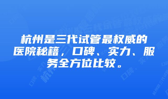 杭州是三代试管最权威的医院秘籍，口碑、实力、服务全方位比较。