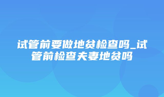 试管前要做地贫检查吗_试管前检查夫妻地贫吗