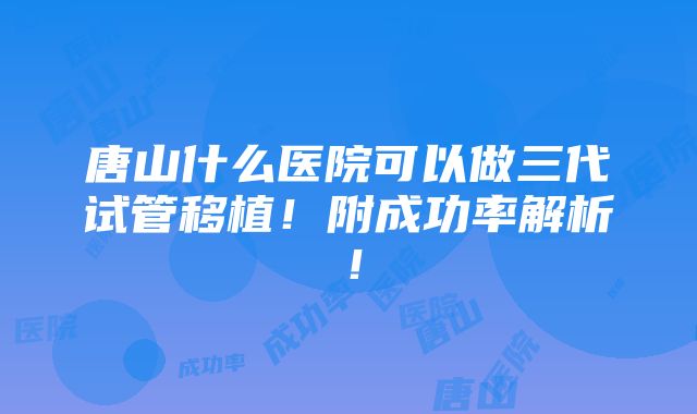 唐山什么医院可以做三代试管移植！附成功率解析！